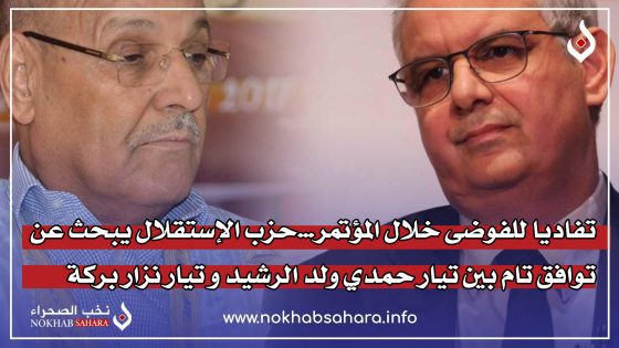 تفاديا للفوضى خلال المؤتمر…حزب الإستقلال يبحث عن توافق تام بين تيار حمدي ولد الرشيد و تيار نزار بركة